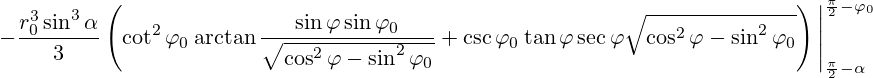  - \frac{r_0^3\sin^3 \alpha}{3}\left( \cot^2{\varphi}_0  \arctan\frac{\sin\varphi \sin {\varphi}_0}{\sqrt{\cos^2\varphi-\sin^2\varphi_0}} +\csc {\varphi}_0 \tan\varphi \sec\varphi \sqrt{\cos^2\varphi-\sin^2\varphi_0} \right)\Bigg|_{\frac{\pi}{2}-\alpha}^{\frac{\pi}{2}-{\varphi}_0}