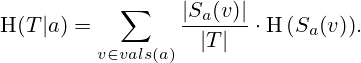 {\displaystyle \mathrm {H} (T|a)=\sum _{v\in vals(a)}{{\frac {|S_{a}{(v)}|}{|T|}}\cdot \mathrm {H} \left(S_{a}{\left(v\right)}\right)}.} 