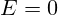 E = 0
