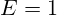 E = 1