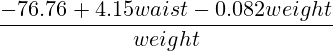 \frac{-76.76 + 4.15waist - 0.082weight} {weight}