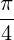 \frac{\pi}{4}