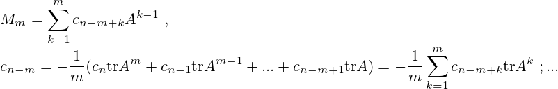 {\displaystyle M_{m}=\sum _{k=1}^{m}c_{n-m+k}A^{k-1}~,} \\{\displaystyle c_{n-m}=-{\frac {1}{m}}(c_{n}\mathrm {tr} A^{m}+c_{n-1}\mathrm {tr} A^{m-1}+...+c_{n-m+1}\mathrm {tr} A)=-{\frac {1}{m}}\sum _{k=1}^{m}c_{n-m+k}\mathrm {tr} A^{k}~;...}