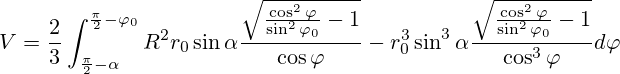 V=\frac{2}{3}\int_{\frac{\pi}{2}-\alpha}^{\frac{\pi}{2}-{\varphi}_0} R^2 r_0\sin\alpha \frac{\sqrt{\frac{\cos^2\varphi}{\sin^2{\varphi}_0}-1}}{\cos\varphi} - r_0^3\sin^3\alpha\frac{\sqrt{\frac{\cos^2\varphi}{\sin^2{\varphi}_0}-1}}{\cos^3\varphi} d{\varphi}