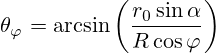\theta_{\varphi}=\arcsin\left(\frac{r_0 \sin{\alpha}}{R\cos\varphi}\right)