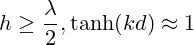 h\geq\frac{\lambda}{2}, \tanh(kd)\approx1