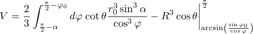 V=\frac{2}{3}\int_{\frac{\pi}{2}-\alpha}^{\frac{\pi}{2}-{\varphi}_0}d{\varphi}\left. \cot \theta  \frac{r_0^3\sin^3 \alpha}{\cos^3 \varphi} - R^3 \cos\theta\right|_{\arcsin\left( \frac{\sin {\varphi}_{0}}{\cos \varphi}\right)}^{\frac{\pi}{2}}