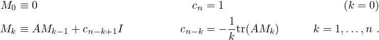 {\begin{aligned}M_{0}&\equiv 0&c_{n}&=1\qquad &(k=0)\\M_{k}&\equiv AM_{k-1}+c_{n-k+1}I\qquad \qquad &c_{n-k}&=-{\frac {1}{k}}\mathrm {tr} (AM_{k})\qquad &k=1,\ldots ,n~.\end{aligned}}
