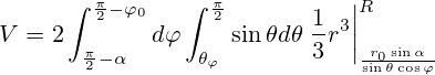V=2\int_{\frac{\pi}{2}-\alpha}^{\frac{\pi}{2}-{\varphi}_0}d{\varphi}\int_{\theta_{\varphi}}^{\frac{\pi}{2}}\sin{\theta}d{\theta}\left.\frac{1}{3}r^3\right|_{\frac{r_0 \sin \alpha}{\sin \theta \cos \varphi}}^R