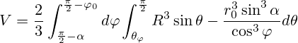 V=\frac{2}{3}\int_{\frac{\pi}{2}-\alpha}^{\frac{\pi}{2}-{\varphi}_0}d{\varphi}\int_{\theta_{\varphi}}^{\frac{\pi}{2}}R^3\sin{\theta}-\frac{r_0^3 \sin^3 \alpha}{\cos^3 \varphi}d{\theta}